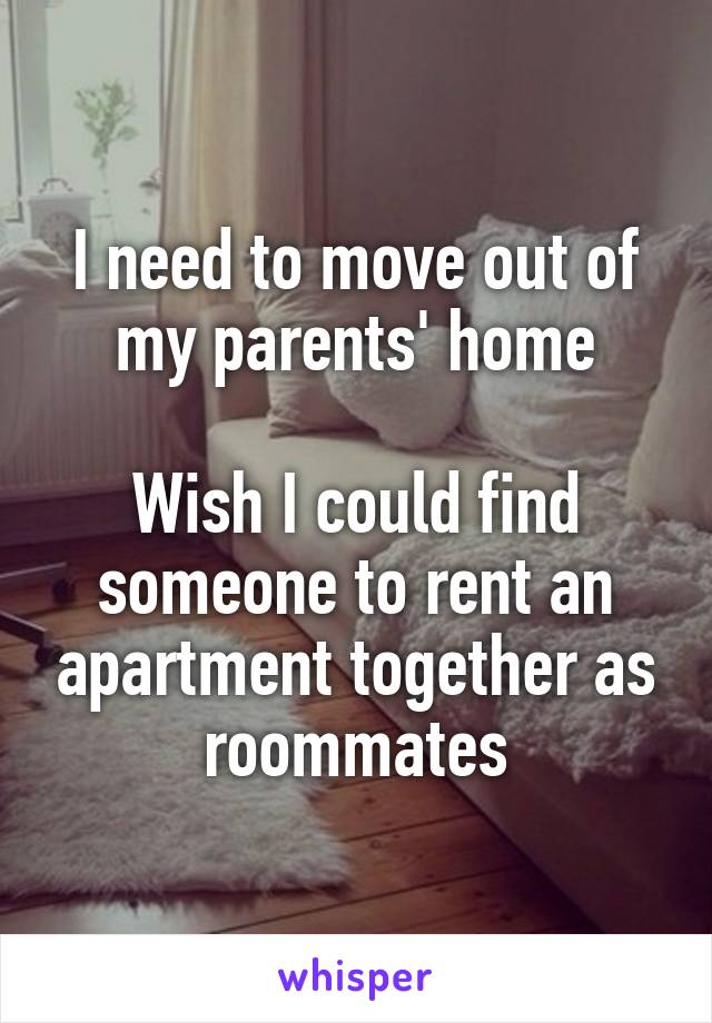 I need to move out of my parents' home

Wish I could find someone to rent an apartment together as roommates