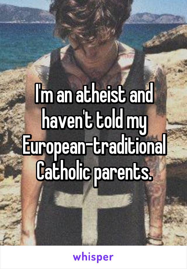 I'm an atheist and haven't told my European-traditional Catholic parents.