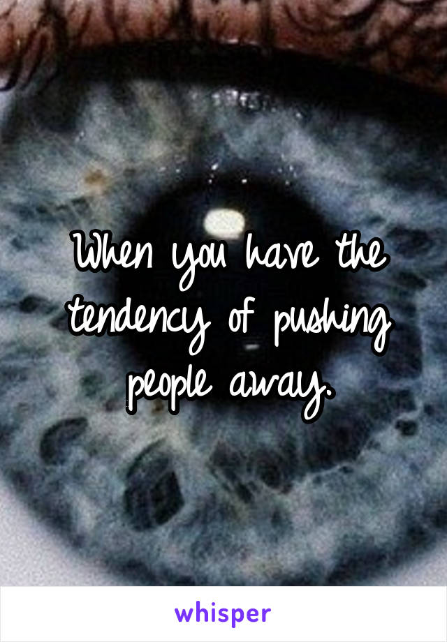 When you have the tendency of pushing people away.
