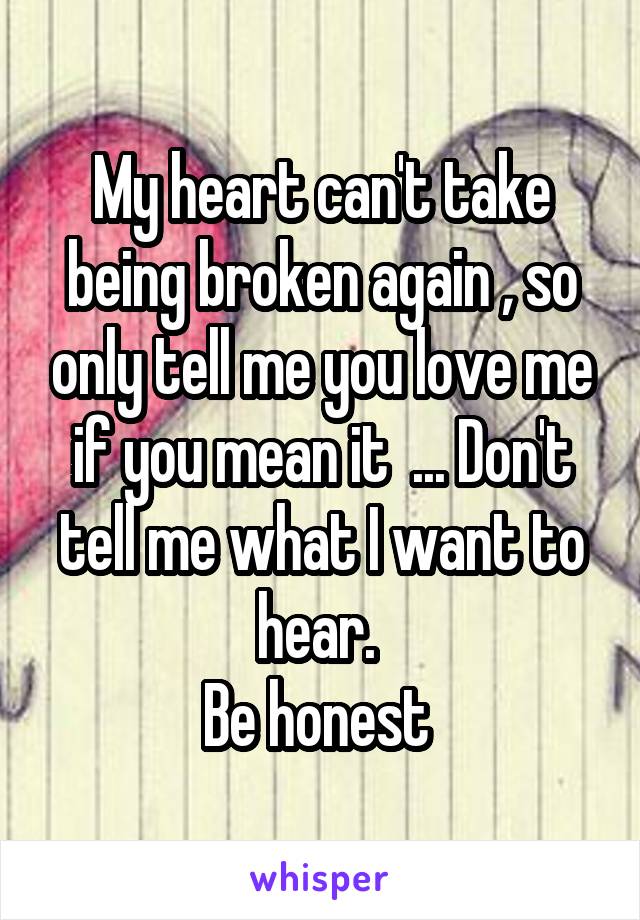 My heart can't take being broken again , so only tell me you love me if you mean it  ... Don't tell me what I want to hear. 
Be honest 