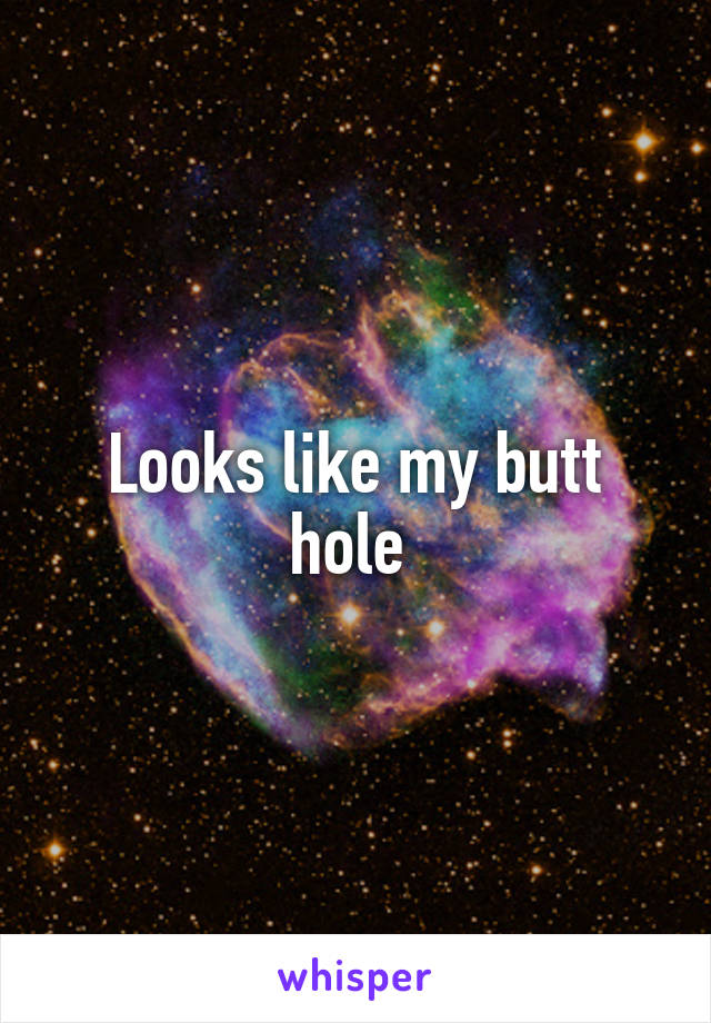 Looks like my butt hole 