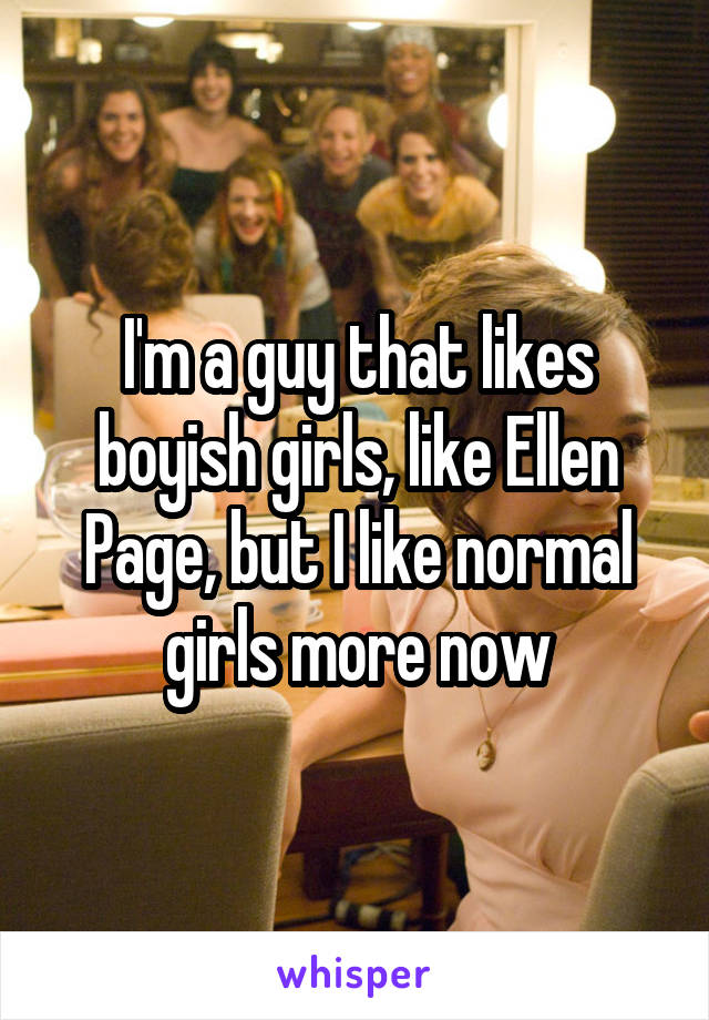 I'm a guy that likes boyish girls, like Ellen Page, but I like normal girls more now