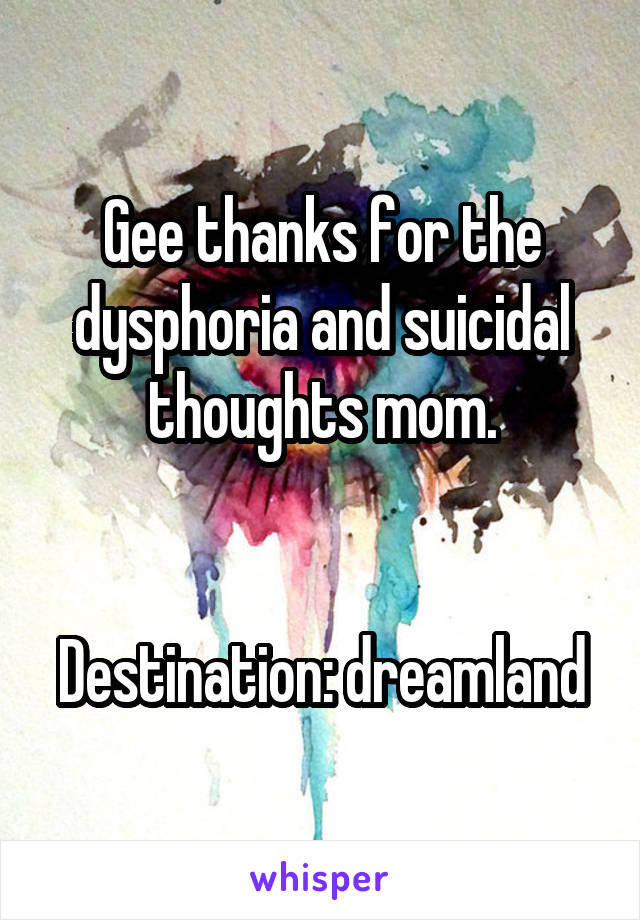 Gee thanks for the dysphoria and suicidal thoughts mom.


Destination: dreamland