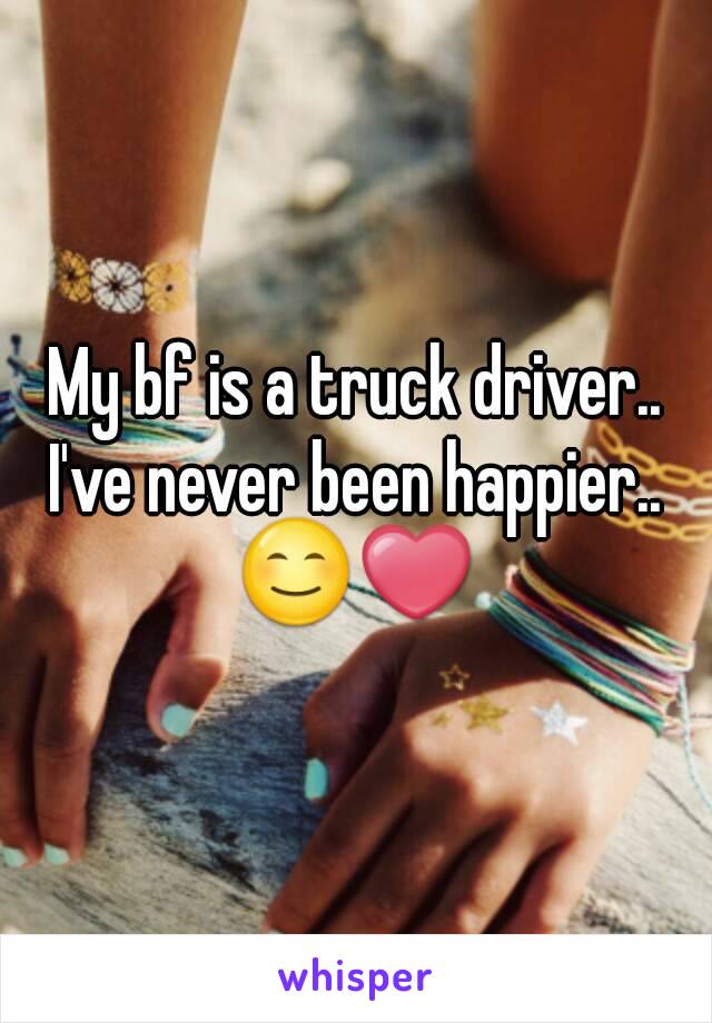 My bf is a truck driver..
I've never been happier..
😊❤