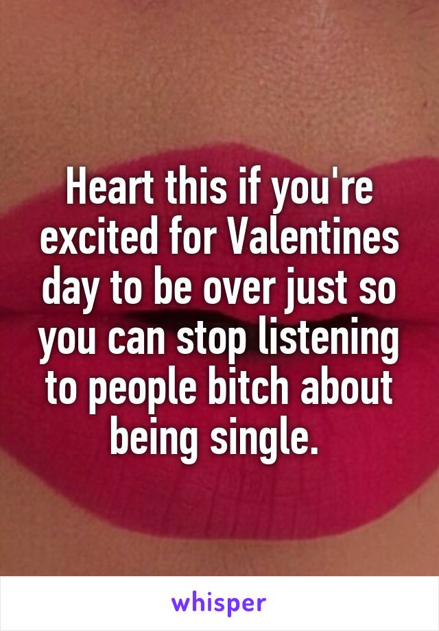 Heart this if you're excited for Valentines day to be over just so you can stop listening to people bitch about being single. 
