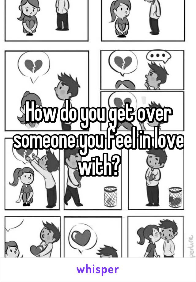 How do you get over someone you feel in love with?