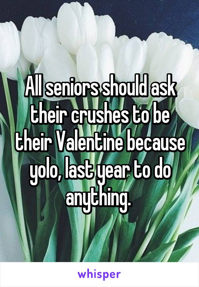 All seniors should ask their crushes to be their Valentine because yolo, last year to do anything. 