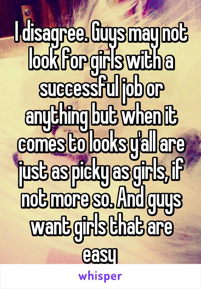 I disagree. Guys may not look for girls with a successful job or anything but when it comes to looks y'all are just as picky as girls, if not more so. And guys want girls that are easy 