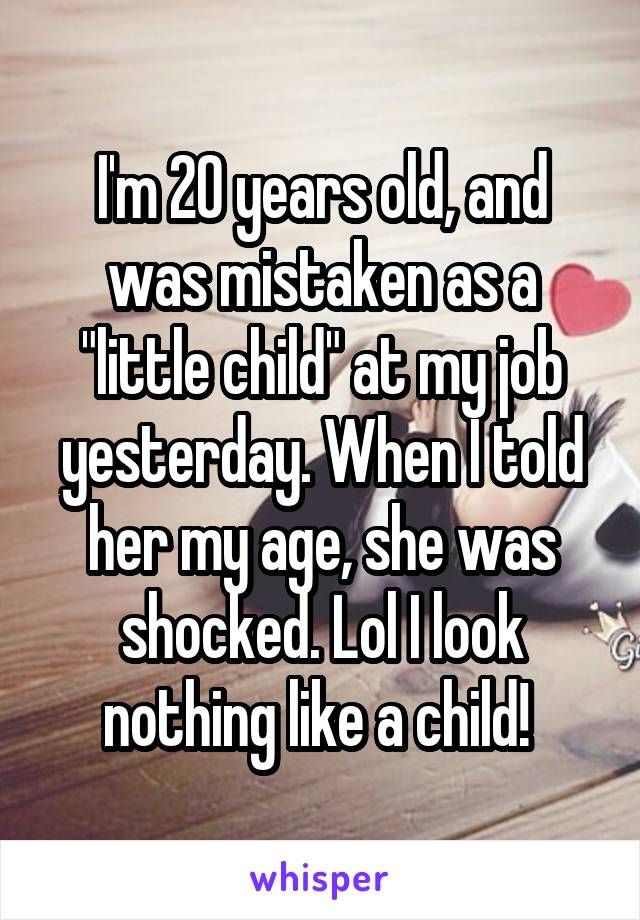 I'm 20 years old, and was mistaken as a "little child" at my job yesterday. When I told her my age, she was shocked. Lol I look nothing like a child! 