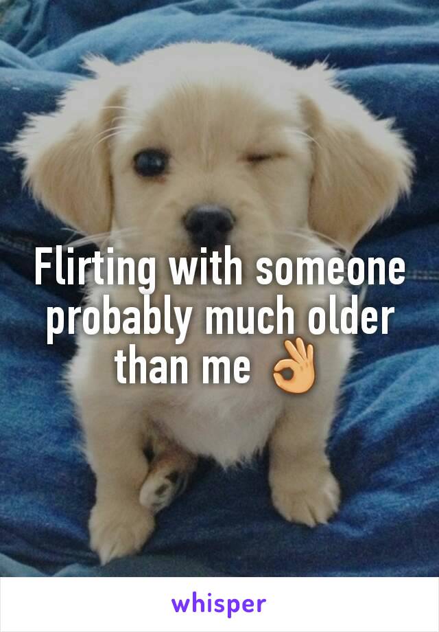 Flirting with someone probably much older than me 👌