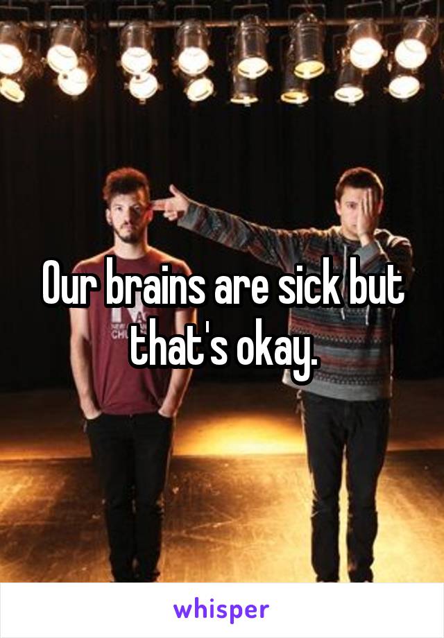 Our brains are sick but that's okay.
