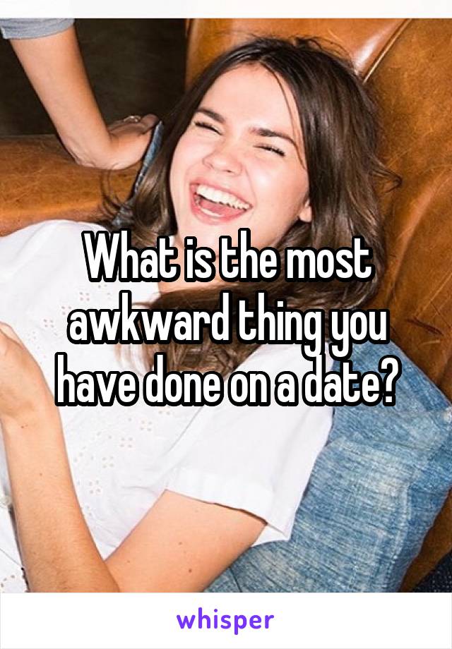 What is the most awkward thing you have done on a date?