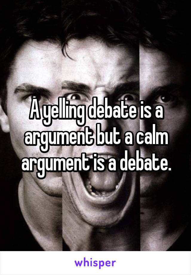 A yelling debate is a argument but a calm argument is a debate.
