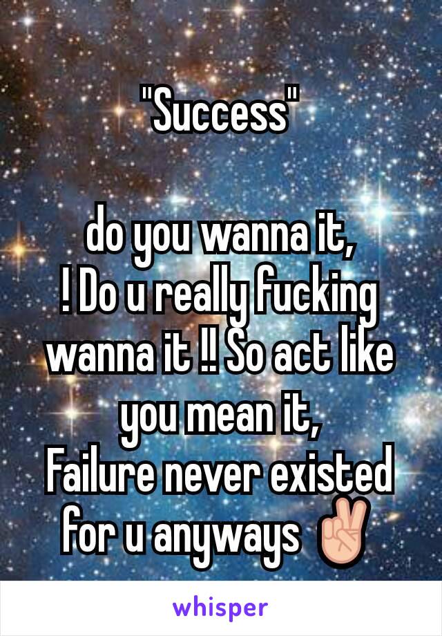 "Success"

do you wanna it,
! Do u really fucking wanna it !! So act like you mean it,
Failure never existed for u anyways ✌