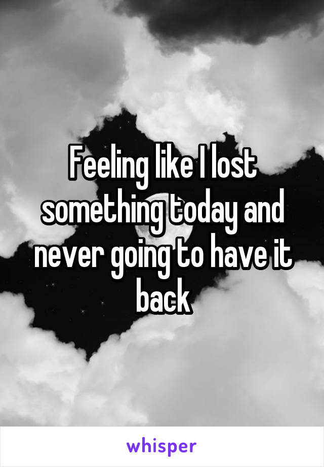 Feeling like I lost something today and never going to have it back