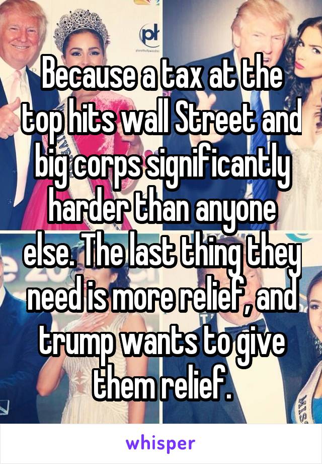 Because a tax at the top hits wall Street and big corps significantly harder than anyone else. The last thing they need is more relief, and trump wants to give them relief.