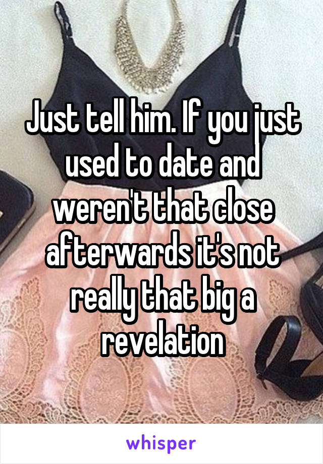 Just tell him. If you just used to date and weren't that close afterwards it's not really that big a revelation