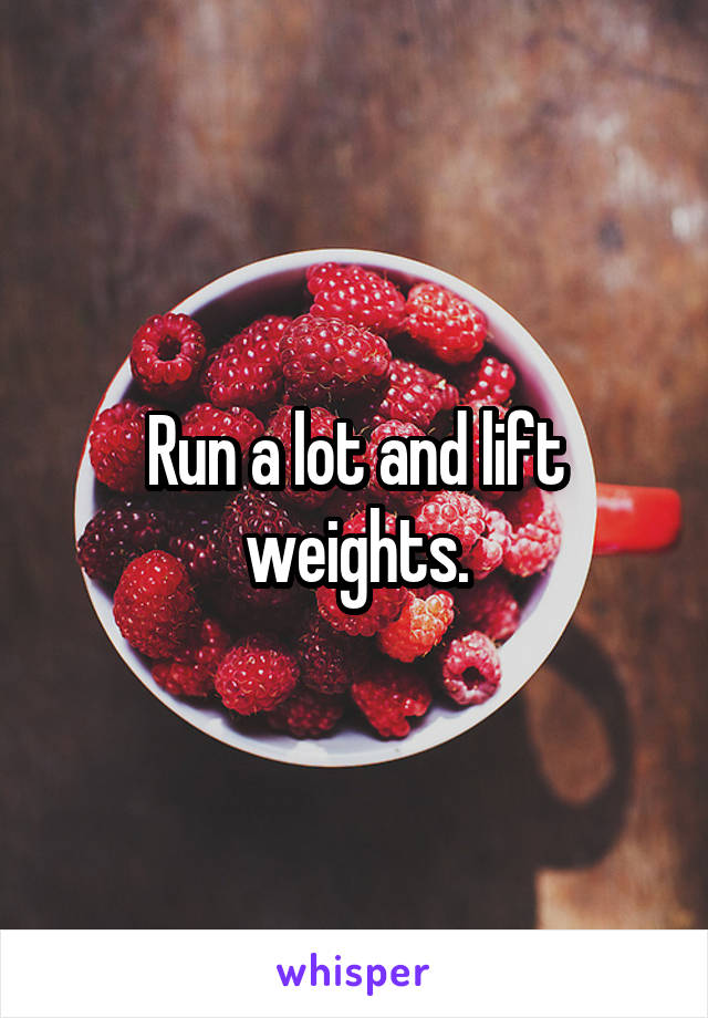 Run a lot and lift weights.