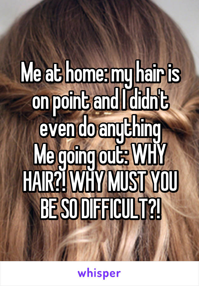 Me at home: my hair is on point and I didn't even do anything
Me going out: WHY HAIR?! WHY MUST YOU BE SO DIFFICULT?!