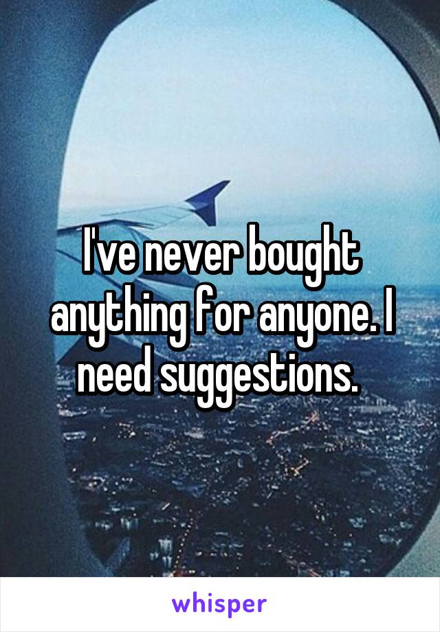 I've never bought anything for anyone. I need suggestions. 