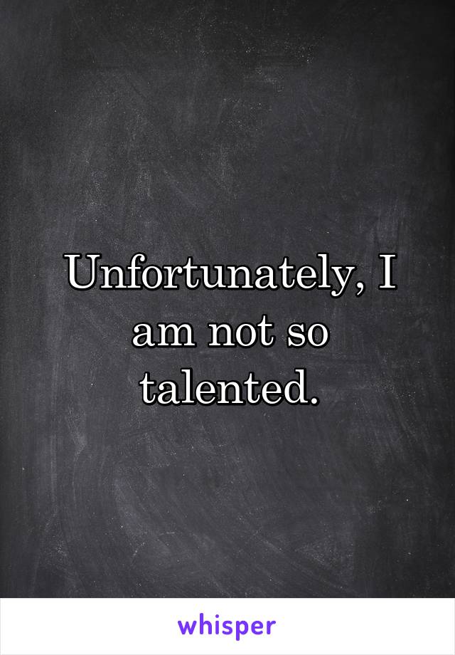 Unfortunately, I
am not so talented.