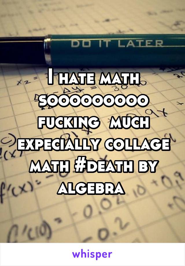 I hate math sooooooooo fucking  much expecially collage math #death by algebra 
