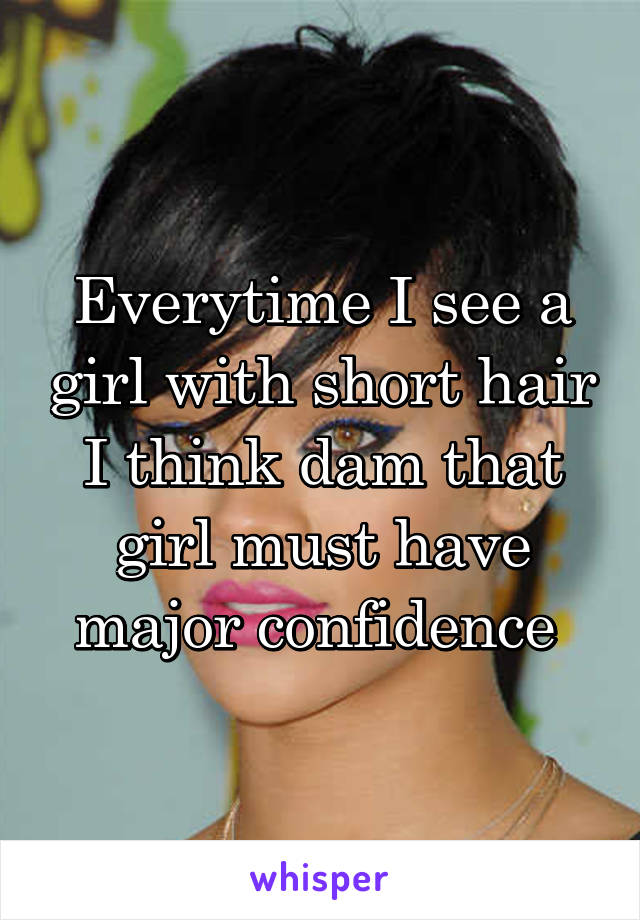 Everytime I see a girl with short hair I think dam that girl must have major confidence 