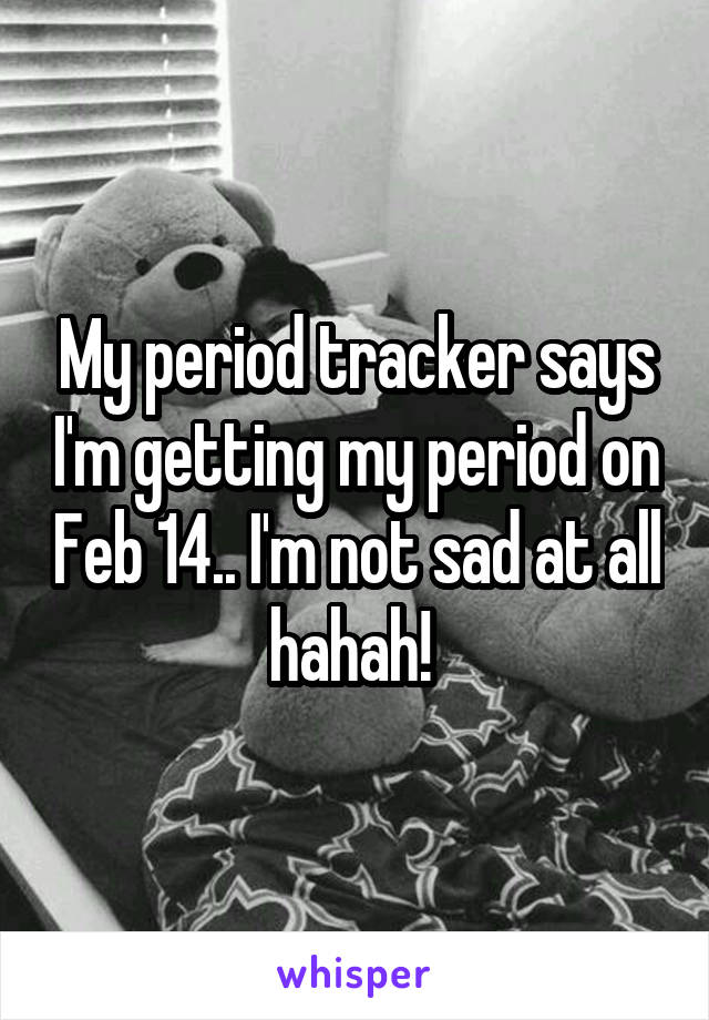 My period tracker says I'm getting my period on Feb 14.. I'm not sad at all hahah! 