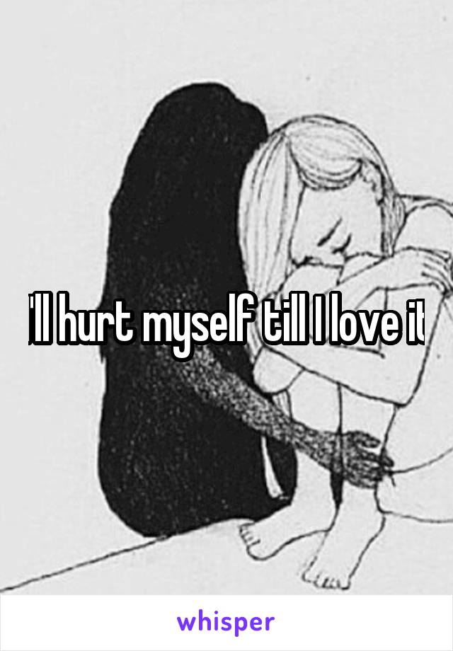 I'll hurt myself till I love it