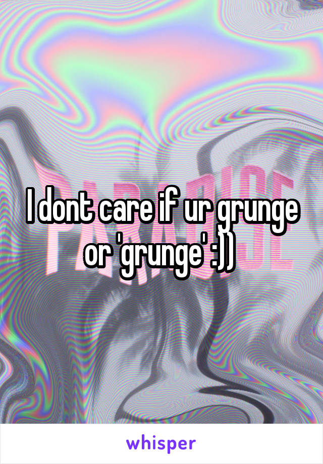 I dont care if ur grunge or 'grunge' :)) 