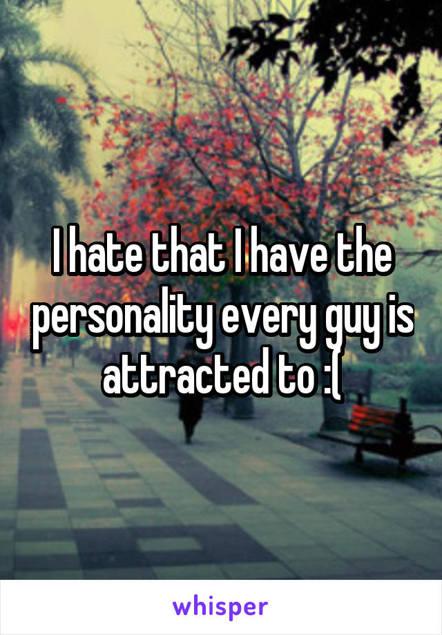 I hate that I have the personality every guy is attracted to :(