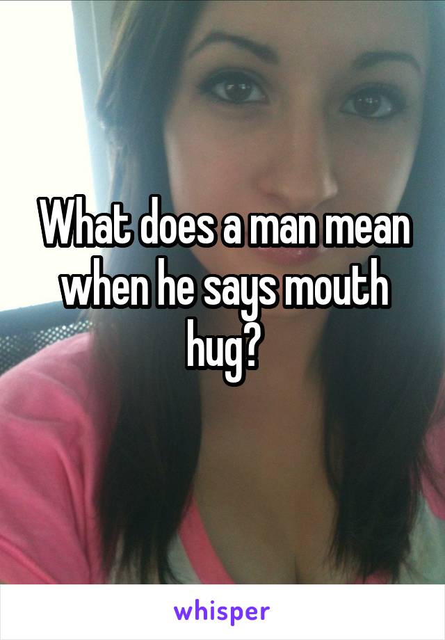 What does a man mean when he says mouth hug?
