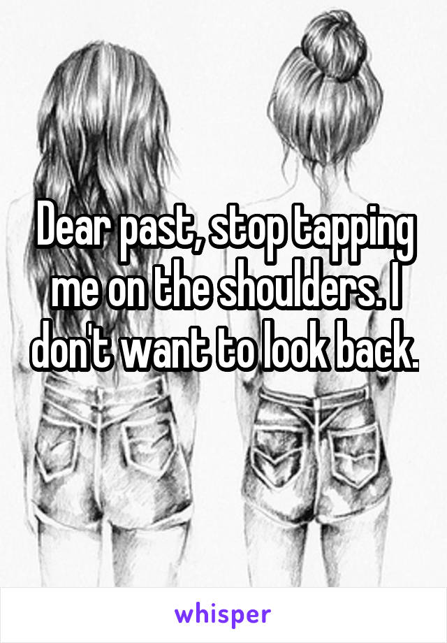 Dear past, stop tapping me on the shoulders. I don't want to look back. 