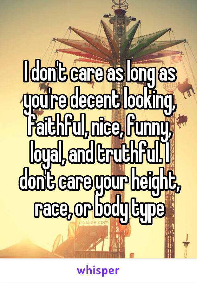 I don't care as long as you're decent looking, faithful, nice, funny, loyal, and truthful. I don't care your height, race, or body type