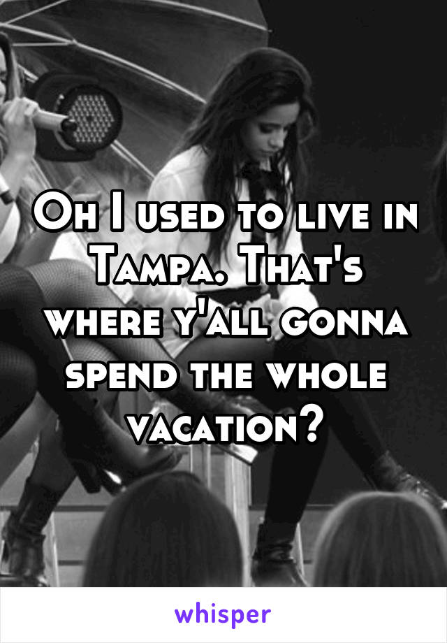 Oh I used to live in Tampa. That's where y'all gonna spend the whole vacation?