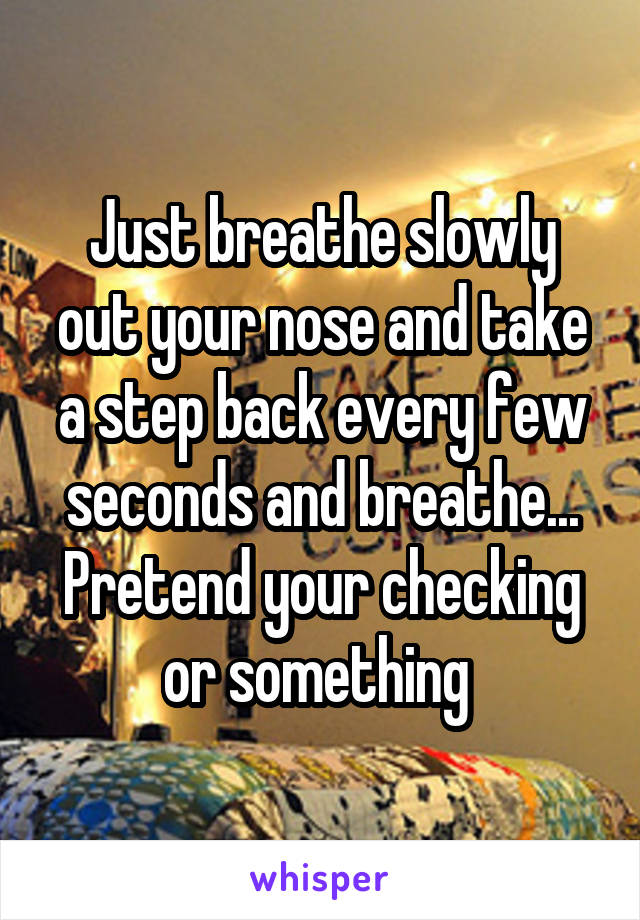 Just breathe slowly out your nose and take a step back every few seconds and breathe... Pretend your checking or something 