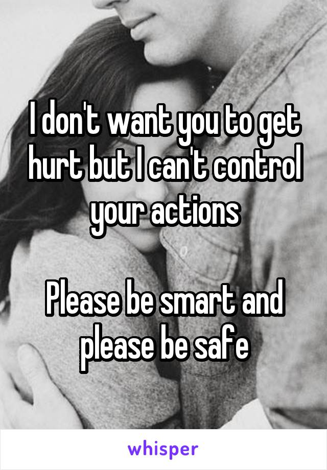 I don't want you to get hurt but I can't control your actions

Please be smart and please be safe