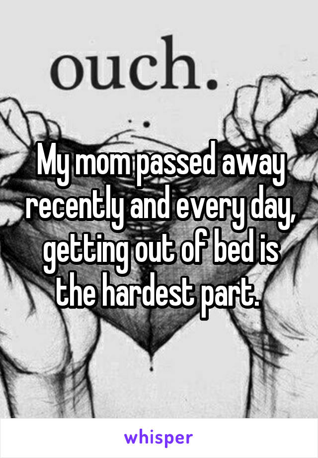 My mom passed away recently and every day, getting out of bed is the hardest part. 