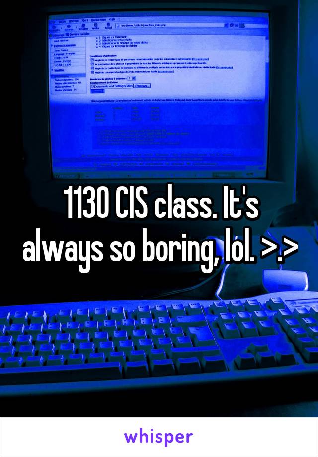 1130 CIS class. It's always so boring, lol. >.>