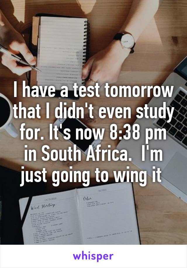 I have a test tomorrow that I didn't even study for. It's now 8:38 pm in South Africa.  I'm just going to wing it 
