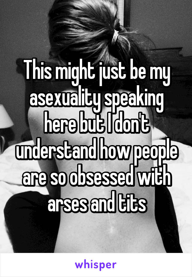 This might just be my asexuality speaking here but I don't understand how people are so obsessed with arses and tits