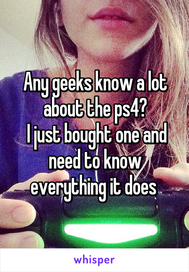 Any geeks know a lot about the ps4?
 I just bought one and need to know everything it does 