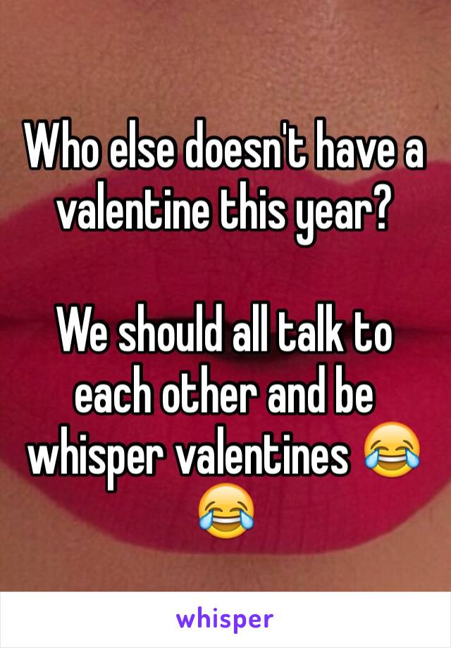 Who else doesn't have a valentine this year? 

We should all talk to each other and be whisper valentines 😂😂