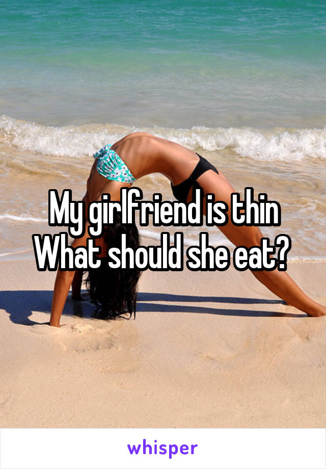 My girlfriend is thin
What should she eat? 