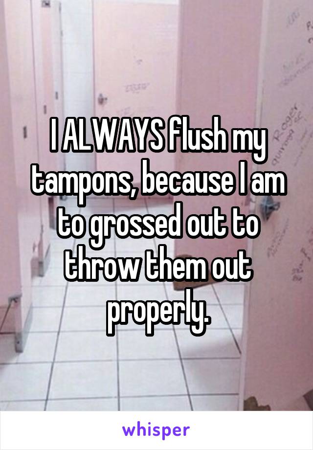 I ALWAYS flush my tampons, because I am to grossed out to throw them out properly.