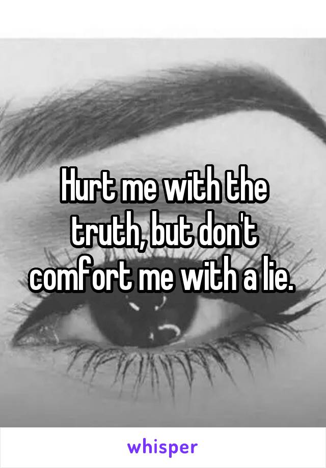 Hurt me with the truth, but don't comfort me with a lie. 
