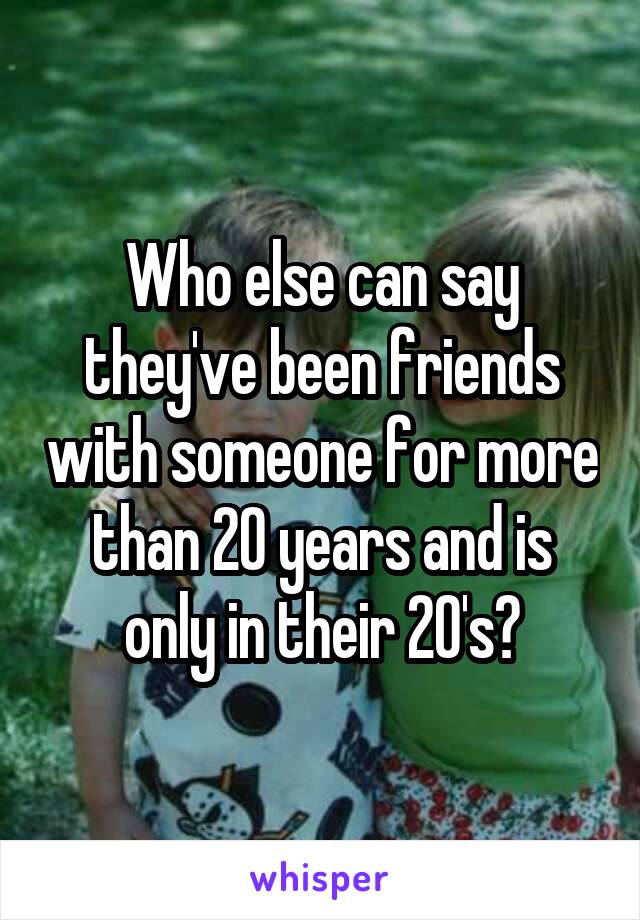 Who else can say they've been friends with someone for more than 20 years and is only in their 20's?