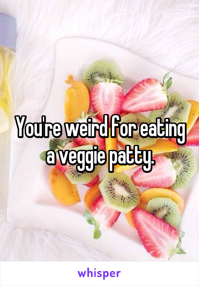 You're weird for eating a veggie patty.