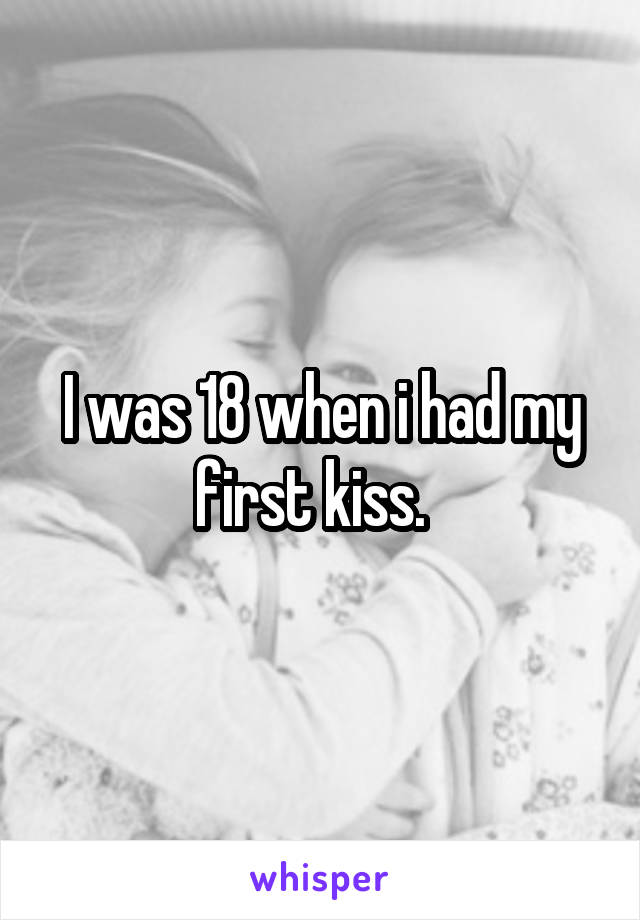I was 18 when i had my first kiss.  