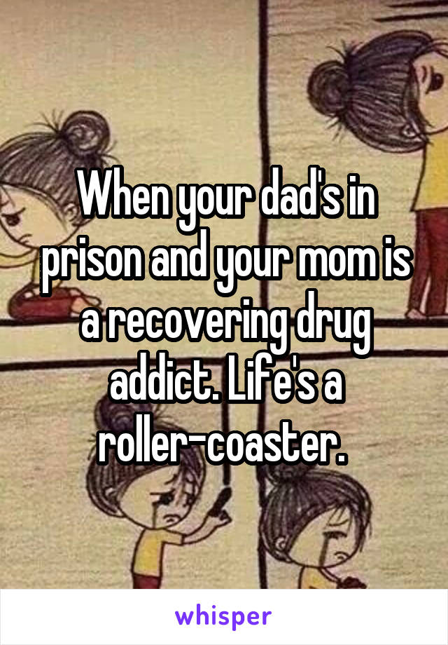 When your dad's in prison and your mom is a recovering drug addict. Life's a roller-coaster. 
